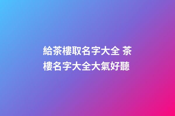 給茶樓取名字大全 茶樓名字大全大氣好聽-第1張-公司起名-玄機派